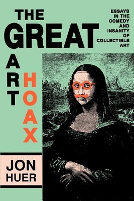 The Great Art Hoax: Essays in the Comedy and Insanity of Collectible Art by Huer, Jon