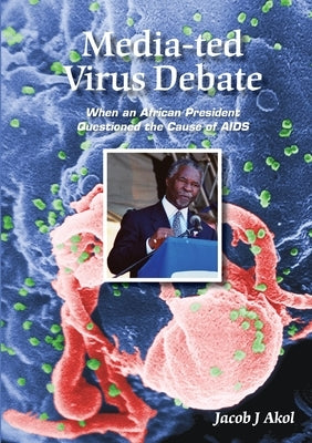 Media-ted Virus Debate: When an African President Questioned Cause of AIDS by Akol, Jacob J.