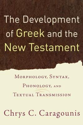 The Development of Greek and the New Testament: Morphology, Syntax, Phonology, and Textual Transmission by Caragounis, Chrys C.
