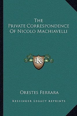 The Private Correspondence of Nicolo Machiavelli by Ferrara, Orestes