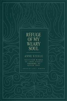 Refuge Of My Weary Soul: Selected Works of Anne Steele by Webster, Alex J.