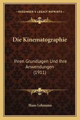 Die Kinematographie: Ihren Grundlagen Und Ihre Anwendungen (1911) by Lehmann, Hans