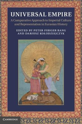 Universal Empire: A Comparative Approach to Imperial Culture and Representation in Eurasian History by Bang, Peter Fibiger