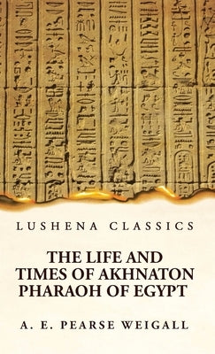 The Life and Times of Akhnaton Pharaoh of Egypt by Arthur Edward Pearse Weigall