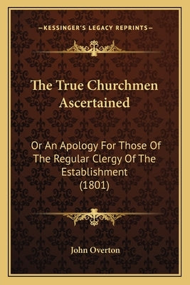 The True Churchmen Ascertained: Or An Apology For Those Of The Regular Clergy Of The Establishment (1801) by Overton, John