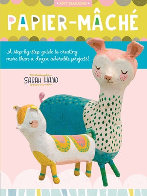 Papier Mache, 4: A Step-By-Step Guide to Creating More Than a Dozen Adorable Projects! by Hand, Sarah