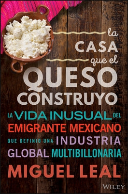 La Casa Que El Queso Construyó: Vida Inusual del Emigrante Mexicano Que Definio Una Industria Global Multibillonaria by Leal, Miguel A.