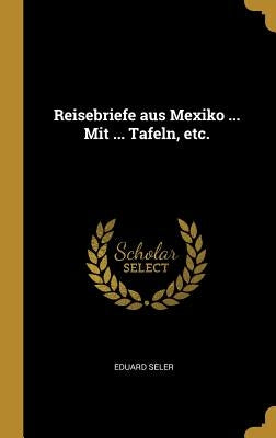 Reisebriefe aus Mexiko ... Mit ... Tafeln, etc. by Seler, Eduard