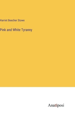 Pink and White Tyranny by Stowe, Harriet Beecher