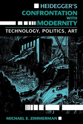 Heidegger's Confrontation with Modernity: Technology, Politics, and Art by Zimmerman, Michael E.