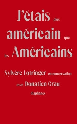 J'Étais Plus Américain Que Les Américains: Sylvère Lotringer En Conversation Avec Donatien Grau by Lotringer, Sylv&#232;re