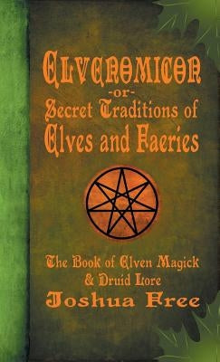 Elvenomicon -or- Secret Traditions of Elves and Faeries: The Book of Elven Magick & Druid Lore by Free, Joshua