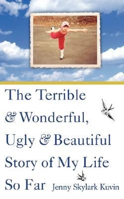 The Terrible and Wonderful, Ugly and Beautiful Story of My Life So Far by Kuvin, Jenny Skylark