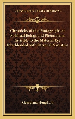 Chronicles of the Photographs of Spiritual Beings and Phenomena Invisible to the Material Eye Interblended with Personal Narrative by Houghton, Georgiana