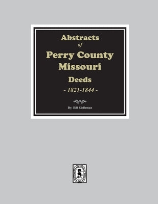 Abstracts of Perry County, Missouri Deeds, 1821-1844 by Eddleman, Bill