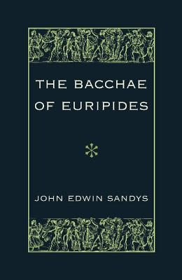 The Bacchae of Euripides: With Critical and Explanatory Notes and with Numerous Illustrations from Works of Ancient Art by Sandys, John Edwin