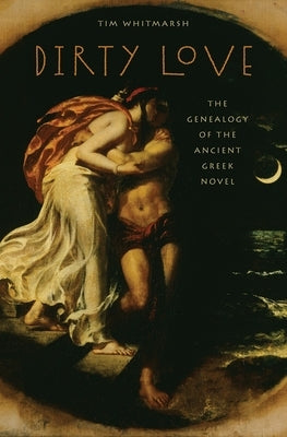 Dirty Love: The Genealogy of the Ancient Greek Novel by Whitmarsh, Tim