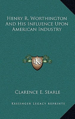 Henry R. Worthington and His Influence Upon American Industry by Searle, Clarence E.