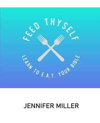 Feed Thyself: Learn to E.A.T. Your Bible by Miller, Jennifer