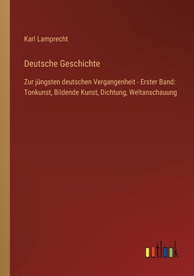 Deutsche Geschichte: Zur jüngsten deutschen Vergangenheit - Erster Band: Tonkunst, Bildende Kunst, Dichtung, Weltanschauung by Lamprecht, Karl