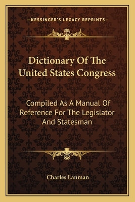 Dictionary of the United States Congress: Compiled as a Manual of Reference for the Legislator and Statesman by Lanman, Charles