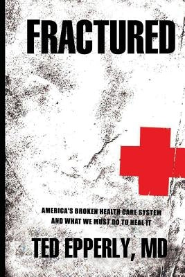 Fractured: America's Broken Health Care System and What We Must Do to Heal It by Epperly MD, Ted
