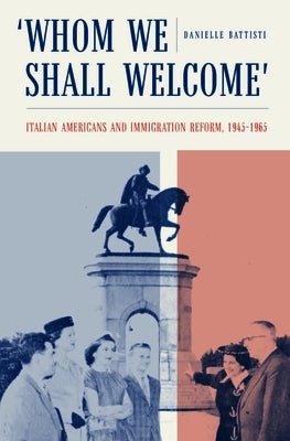 Whom We Shall Welcome: Italian Americans and Immigration Reform, 1945-1965 by Battisti, Danielle
