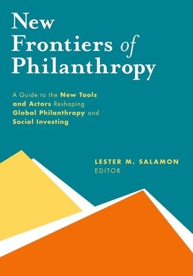 New Frontiers of Philanthropy: A Guide to the New Tools and New Actors That Are Reshaping Global Philanthropy and Social Investing by Salamon, Lester M.