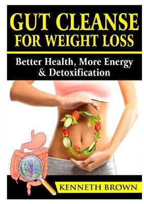 Gut Cleanse For Weight Loss: Better Health, More Energy, & Detoxification by Brown, Kenneth