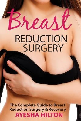 Breast Reduction Surgery: The Complete Guide to Breast Reduction Surgery & Recovery by Hilton, Ayesha