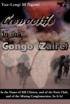 Genocide in the Congo (Zaire): In the Name of Bill Clinton, and of the Paris Club, and of the Mining Conglomerates, So It Is! by Ngemi, Yaa-Lengi M.