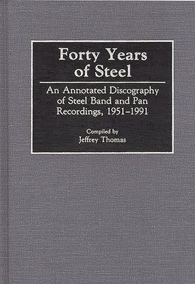 Forty Years of Steel: An Annotated Discography of Steel Band and Pan Recordings, 1951-1991 by Thomas, Jeffrey Ross