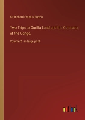 Two Trips to Gorilla Land and the Cataracts of the Congo,: Volume 2 - in large print by Burton, Richard Francis