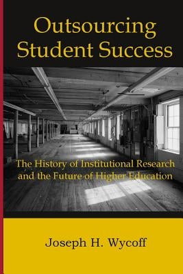 Outsourcing Student Success: The History of Institutional Research and the Future of Higher Education by Wycoff, Joseph H.