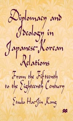 Diplomacy and Ideology in Japanese-Korean Relations: From the Fifteenth to the Eighteenth Century by Kang, E.