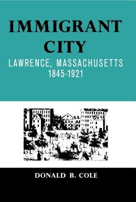 Immigrant City: Lawrence, Massachusetts, 1845-1921 by Cole, Donald B.