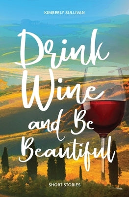 Drink Wine and Be Beautiful: Short Stories by Sullivan, Kimberly