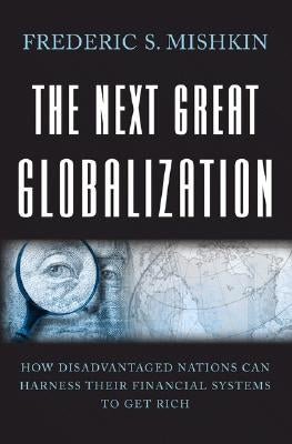 The Next Great Globalization: How Disadvantaged Nations Can Harness Their Financial Systems to Get Rich by Mishkin, Frederic S.