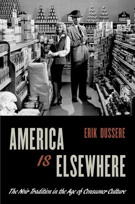 America Is Elsewhere: The Noir Tradition in the Age of Consumer Culture by Dussere, Erik