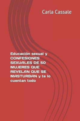 Educación sexual y CONFESIONES SEXUALES de 50 MUJERES QUE REVELAN QUE SE MASTURBAN y te lo cuentan todo. Sexo sin pudor by Cassale, Carla