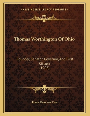 Thomas Worthington Of Ohio: Founder, Senator, Governor, And First Citizen (1903) by Cole, Frank Theodore