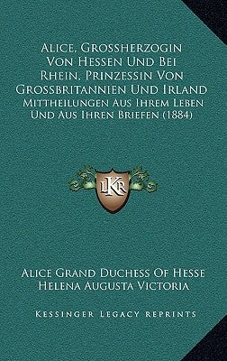Alice, Grossherzogin Von Hessen Und Bei Rhein, Prinzessin Von Grossbritannien Und Irland: Mittheilungen Aus Ihrem Leben Und Aus Ihren Briefen (1884) by Hesse, Alice Grand Duchess of