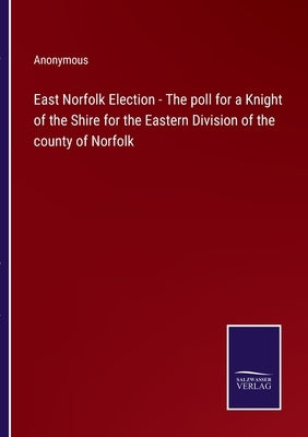 East Norfolk Election - The poll for a Knight of the Shire for the Eastern Division of the county of Norfolk by Anonymous