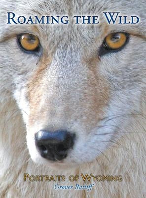 Roaming the Wild: Portraits of Wyoming by Ratliff, Grover C.