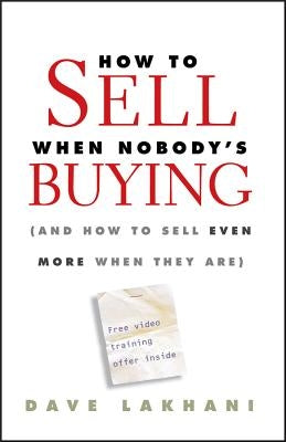 How to Sell When Nobody's Buying: (And How to Sell Even More When They Are) by Lakhani, Dave