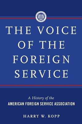The Voice of the Foreign Service: A History of the American Foreign Service Association by Kopp, Harry W.