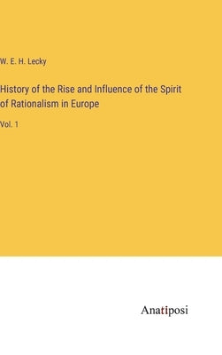 History of the Rise and Influence of the Spirit of Rationalism in Europe: Vol. 1 by Lecky, W. E. H.