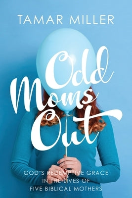 Odd Moms Out: God's Redemptive Grace in the Lives of Five Biblical Mothers by Miller, Tamar