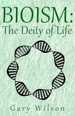 Bioism: The Deity of Life by Wilson, Gary