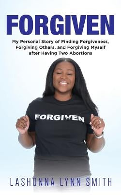 Forgiven: My Personal Story of Finding Forgiveness, Forgiving Others, and Forgiving Myself after Having Two Abortions by Smith, Lashonna Lynn